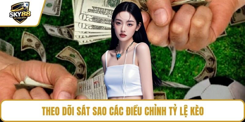 Theo dõi sát sao các điều chỉnh tỷ lệ kèo